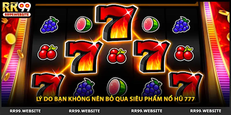 Lý do bạn không nên bỏ qua siêu phẩm nổ hũ 777