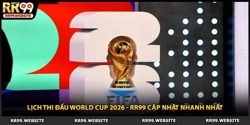Lịch Thi Đấu World Cup 2026 - RR99 Cập Nhật Nhanh Nhất